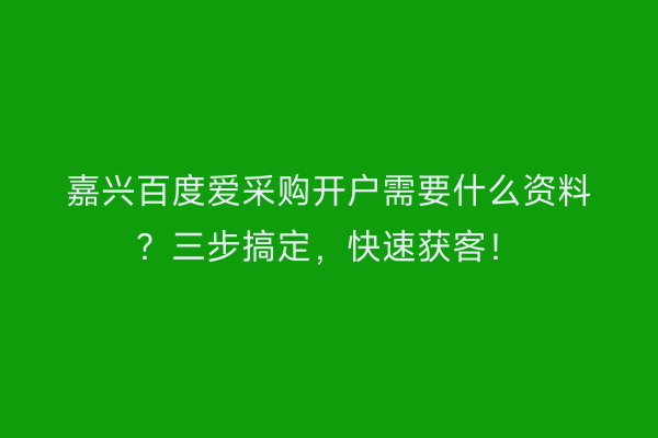 嘉兴百度爱采购开户需要什么资料？三步搞定，快速获客！