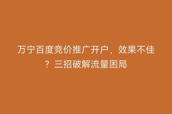 万宁百度竞价推广开户，效果不佳？三招破解流量困局