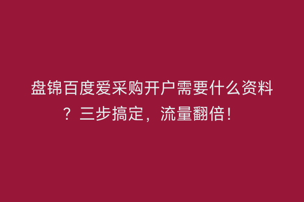 盘锦百度爱采购开户需要什么资料？三步搞定，流量翻倍！