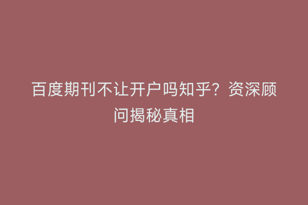 百度期刊不让开户吗知乎？资深顾问揭秘真相