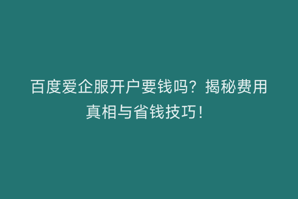 百度爱企服开户要钱吗？揭秘费用真相与省钱技巧！