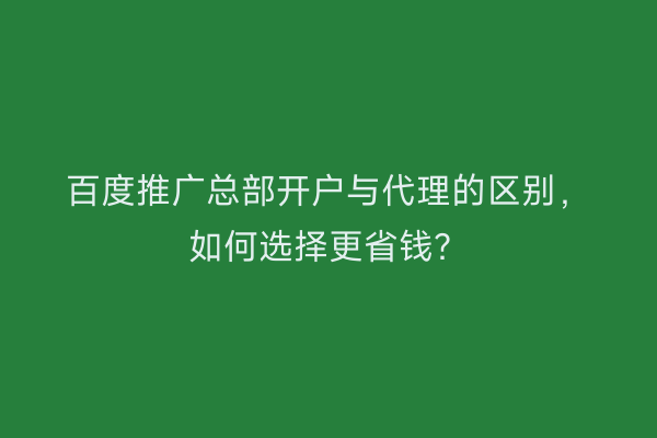 百度推广总部开户与代理的区别，如何选择更省钱？