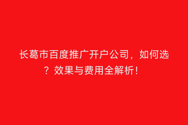 长葛市百度推广开户公司，如何选？效果与费用全解析！