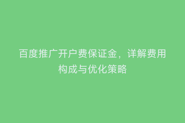 百度推广开户费保证金，详解费用构成与优化策略