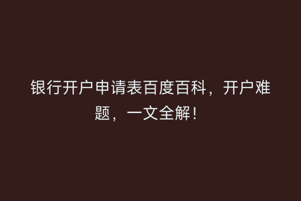 银行开户申请表百度百科，开户难题，一文全解！