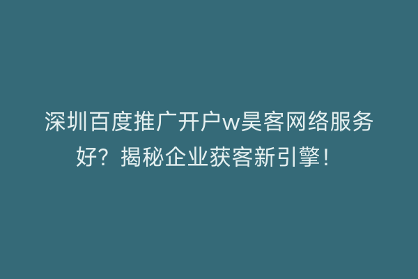深圳百度推广开户w昊客网络服务好？揭秘企业获客新引擎！