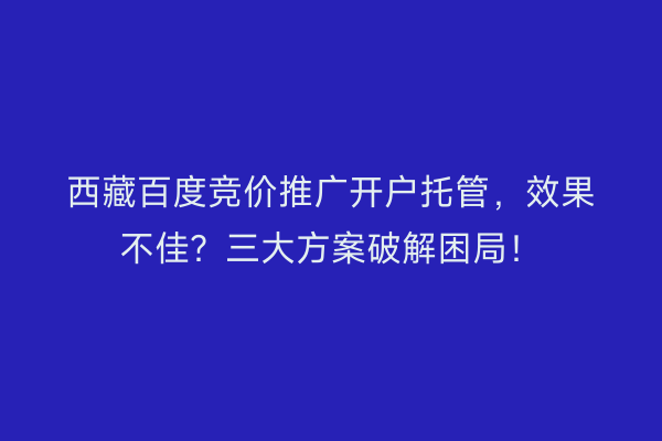 西藏百度竞价推广开户托管，效果不佳？三大方案破解困局！
