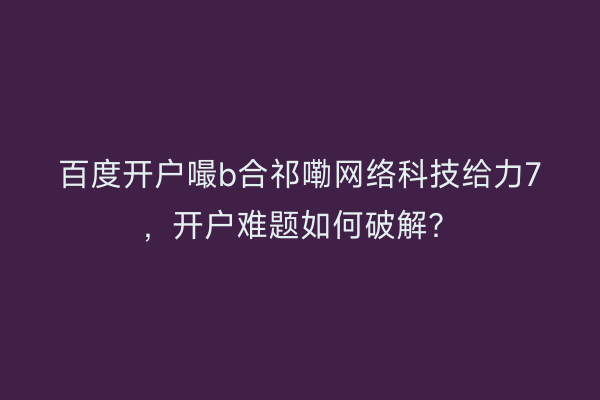 百度开户嘬b合祁嘞网络科技给力7，开户难题如何破解？