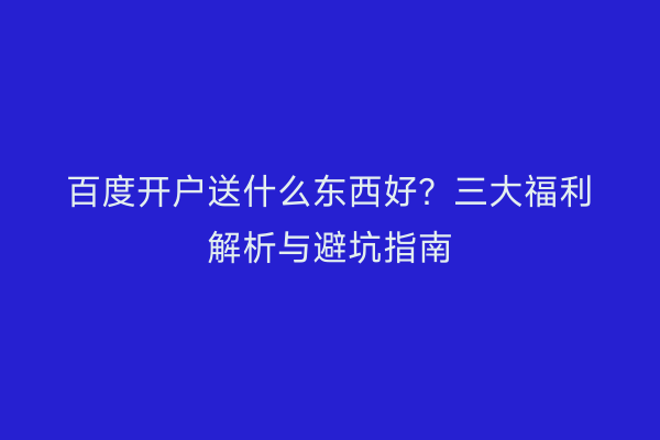百度开户送什么东西好？三大福利解析与避坑指南