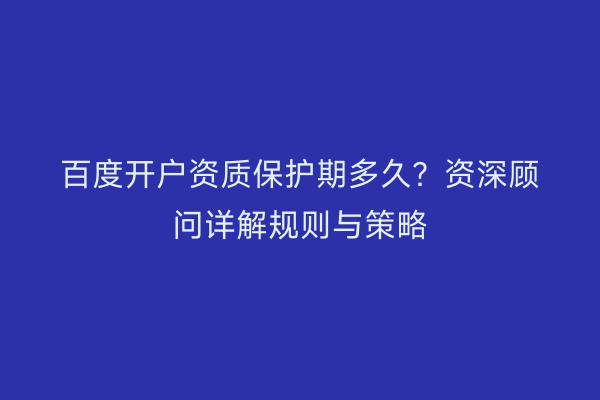 百度开户资质保护期多久？资深顾问详解规则与策略