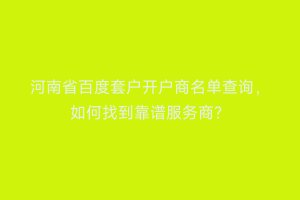 河南省百度套户开户商名单查询，如何找到靠谱服务商？