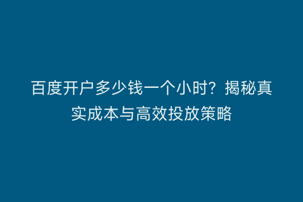 百度开户多少钱一个小时？揭秘真实成本与高效投放策略
