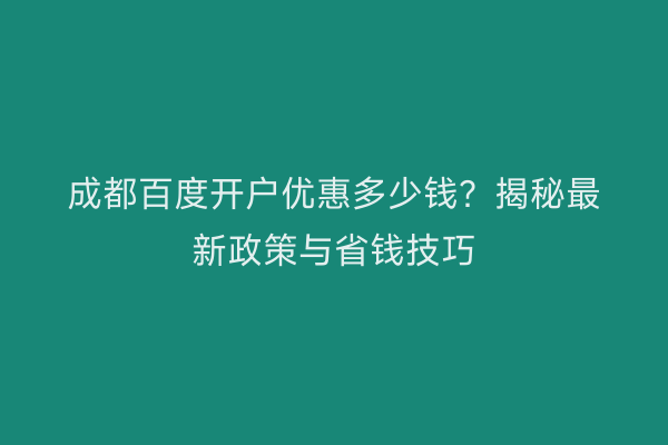 成都百度开户优惠多少钱？揭秘最新政策与省钱技巧