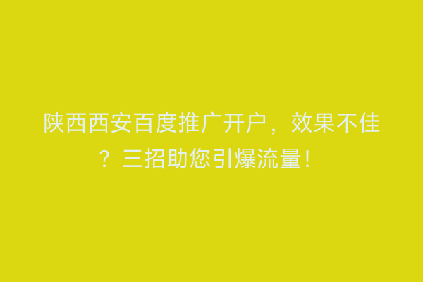 陕西西安百度推广开户，效果不佳？三招助您引爆流量！
