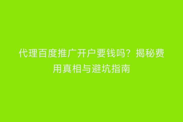 代理百度推广开户要钱吗？揭秘费用真相与避坑指南