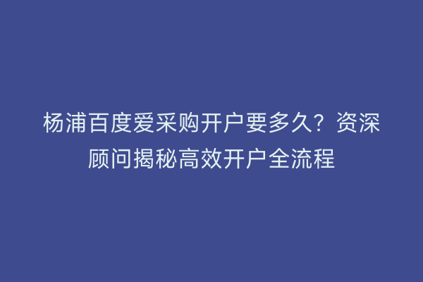 杨浦百度爱采购开户要多久？资深顾问揭秘高效开户全流程