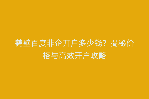 鹤壁百度非企开户多少钱？揭秘价格与高效开户攻略