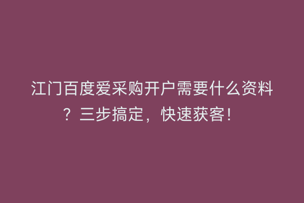 江门百度爱采购开户需要什么资料？三步搞定，快速获客！