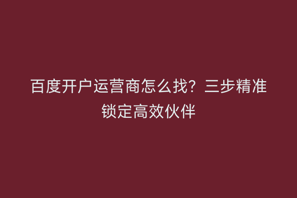 百度开户运营商怎么找？三步精准锁定高效伙伴
