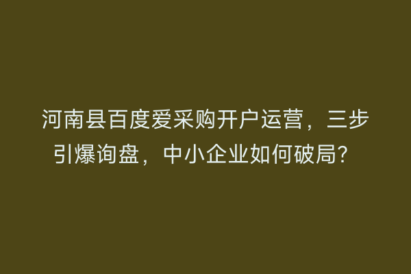 河南县百度爱采购开户运营，三步引爆询盘，中小企业如何破局？