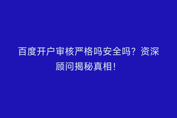 百度开户审核严格吗安全吗？资深顾问揭秘真相！