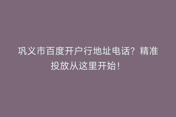 巩义市百度开户行地址电话？精准投放从这里开始！