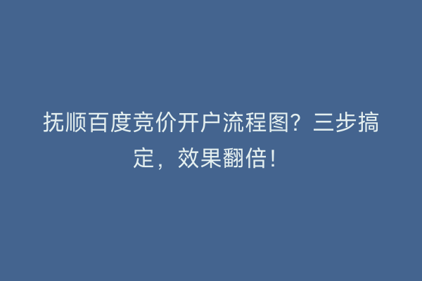 抚顺百度竞价开户流程图？三步搞定，效果翻倍！