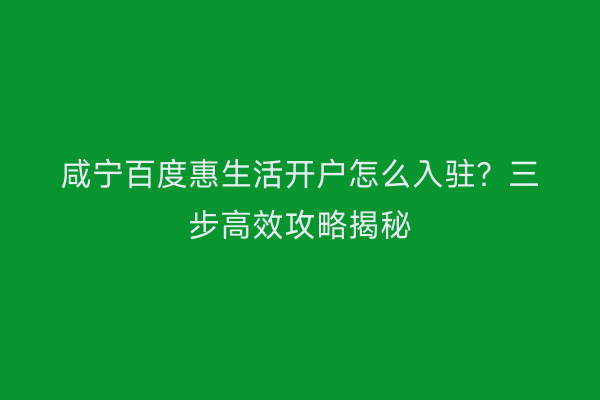 咸宁百度惠生活开户怎么入驻？三步高效攻略揭秘