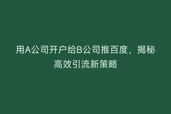 用A公司开户给B公司推百度，揭秘高效引流新策略