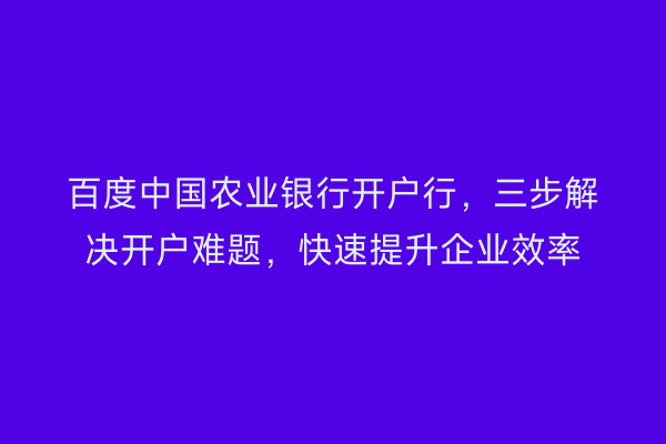 百度中国农业银行开户行，三步解决开户难题，快速提升企业效率