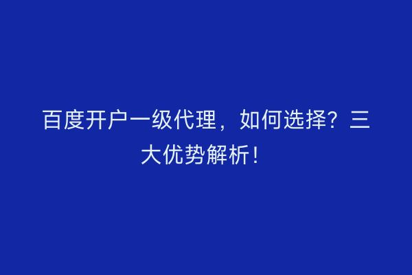 百度开户一级代理，如何选择？三大优势解析！