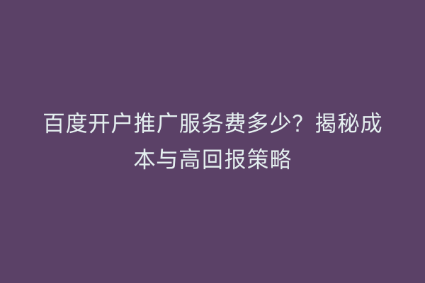 百度开户推广服务费多少？揭秘成本与高回报策略