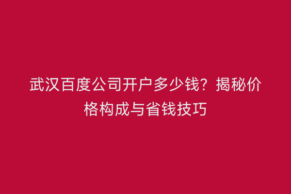 武汉百度公司开户多少钱？揭秘价格构成与省钱技巧