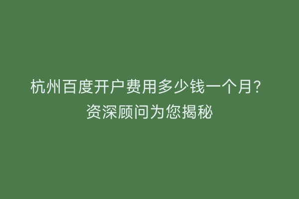 杭州百度开户费用多少钱一个月？资深顾问为您揭秘