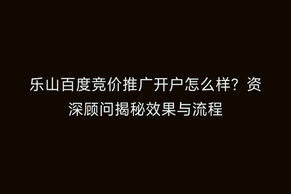 乐山百度竞价推广开户怎么样？资深顾问揭秘效果与流程