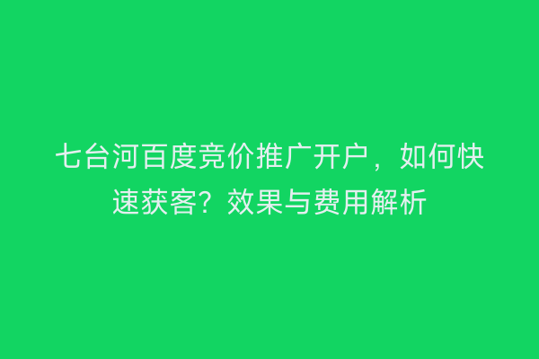 七台河百度竞价推广开户，如何快速获客？效果与费用解析