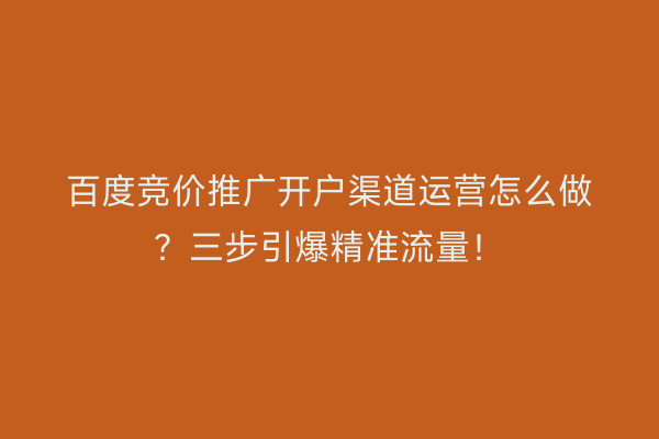 百度竞价推广开户渠道运营怎么做？三步引爆精准流量！