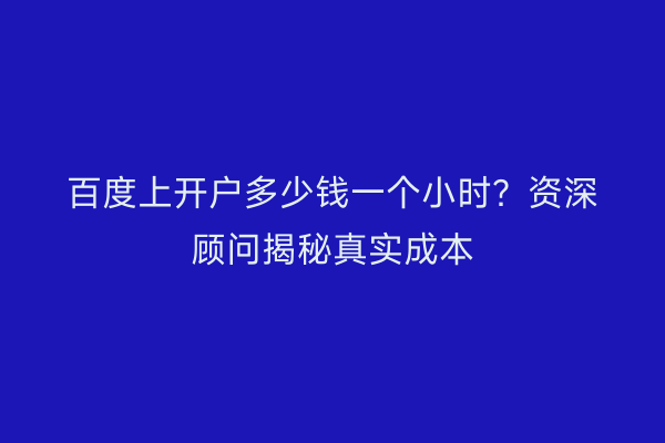 百度上开户多少钱一个小时？资深顾问揭秘真实成本