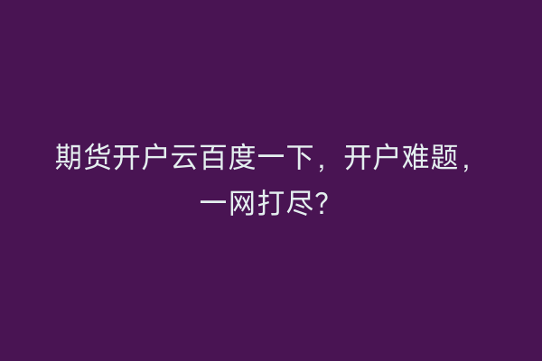 期货开户云百度一下，开户难题，一网打尽？