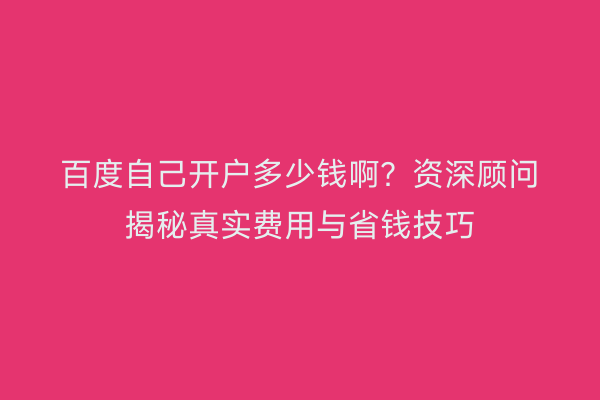 百度自己开户多少钱啊？资深顾问揭秘真实费用与省钱技巧
