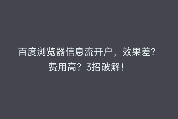百度浏览器信息流开户，效果差？费用高？3招破解！
