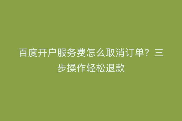 百度开户服务费怎么取消订单？三步操作轻松退款