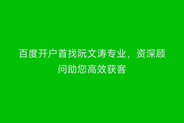 百度开户首找阮文涛专业，资深顾问助您高效获客