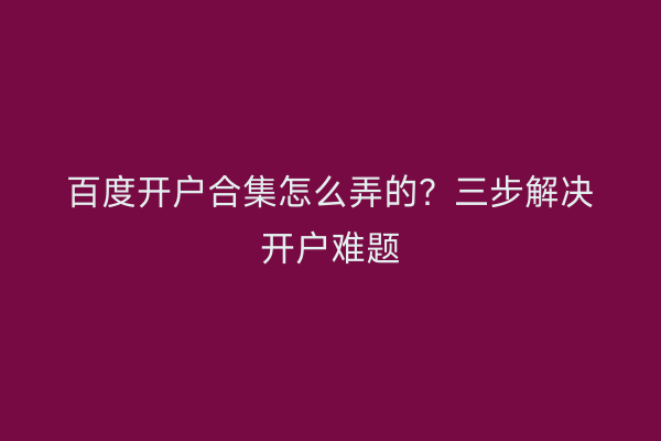百度开户合集怎么弄的？三步解决开户难题