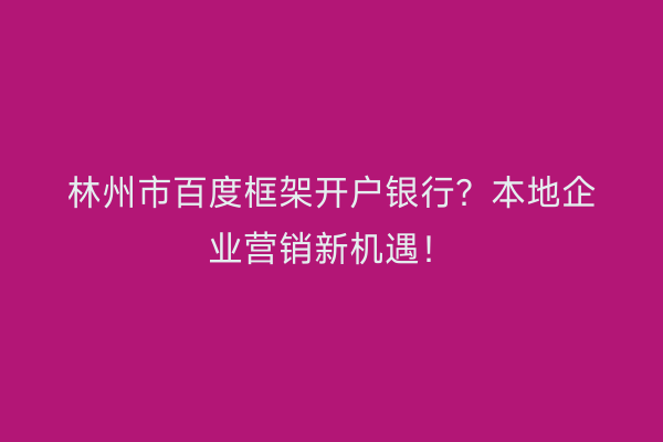 林州市百度框架开户银行？本地企业营销新机遇！