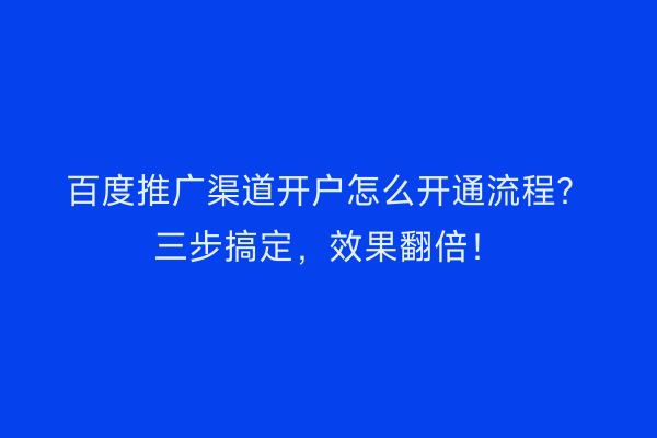 百度推广渠道开户怎么开通流程？三步搞定，效果翻倍！