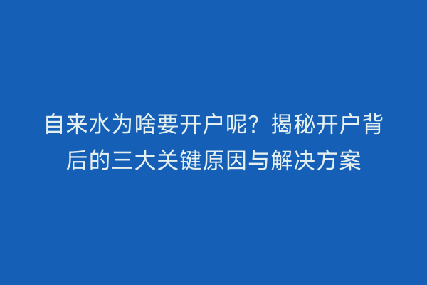 自来水为啥要开户呢？揭秘开户背后的三大关键原因与解决方案