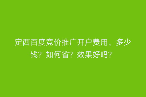 定西百度竞价推广开户费用，多少钱？如何省？效果好吗？