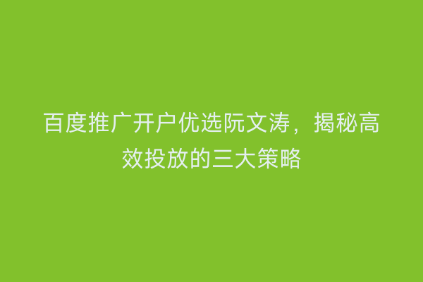 百度推广开户优选阮文涛，揭秘高效投放的三大策略
