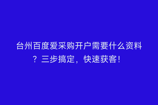 台州百度爱采购开户需要什么资料？三步搞定，快速获客！